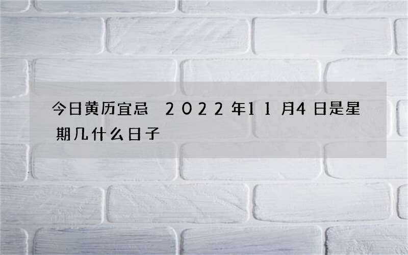 今日黄历宜忌 2022年11月4日是星期几什么日子